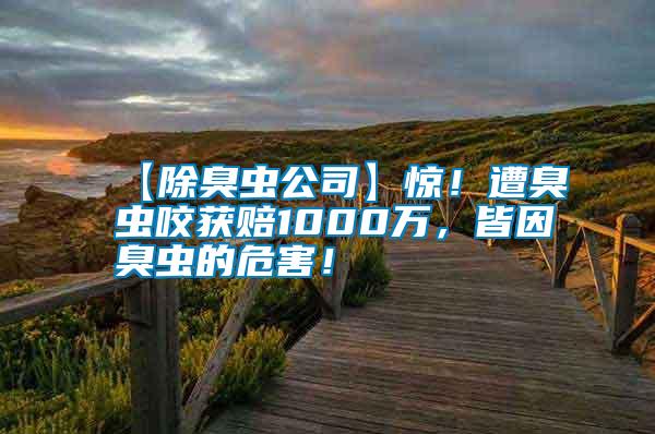 【除臭蟲公司】驚！遭臭蟲咬獲賠1000萬，皆因臭蟲的危害！