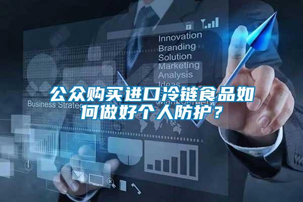 公眾購買進(jìn)口冷鏈?zhǔn)称啡绾巫龊脗€人防護(hù)？