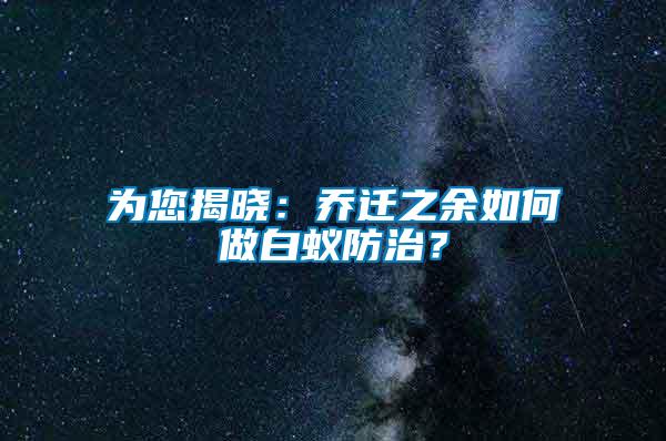 為您揭曉：喬遷之余如何做白蟻防治？