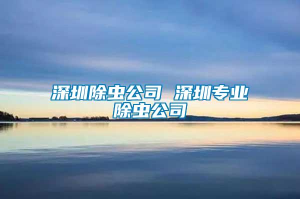 深圳除蟲(chóng)公司 深圳專業(yè)除蟲(chóng)公司
