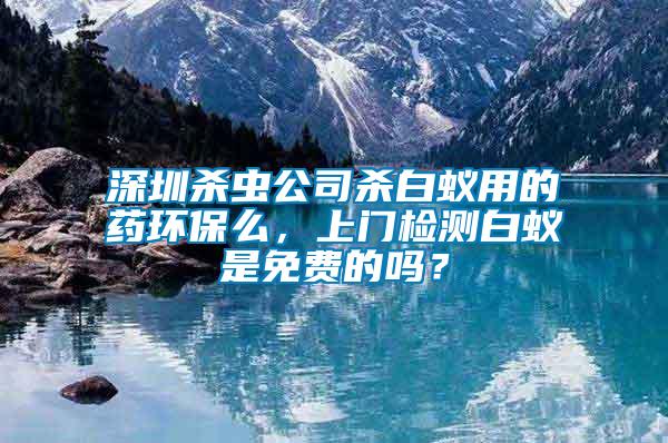 深圳殺蟲公司殺白蟻用的藥環(huán)保么，上門檢測白蟻是免費(fèi)的嗎？
