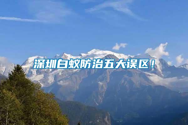 深圳白蟻防治五大誤區！