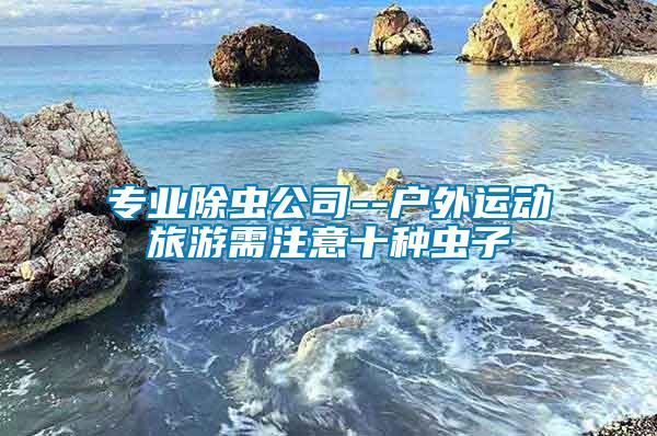 專業(yè)除蟲公司--戶外運(yùn)動旅游需注意十種蟲子