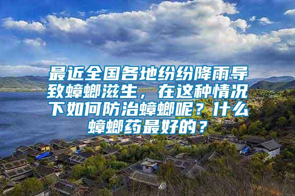 最近全國(guó)各地紛紛降雨導(dǎo)致蟑螂滋生，在這種情況下如何防治蟑螂呢？什么蟑螂藥最好的？