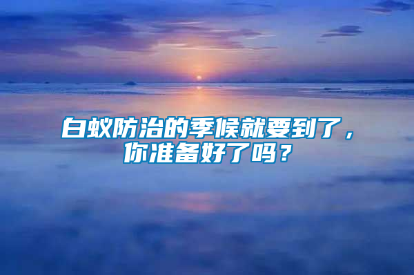 白蟻防治的季候就要到了，你準(zhǔn)備好了嗎？