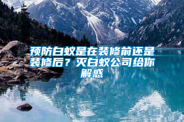 預(yù)防白蟻是在裝修前還是裝修后？滅白蟻公司給你解惑
